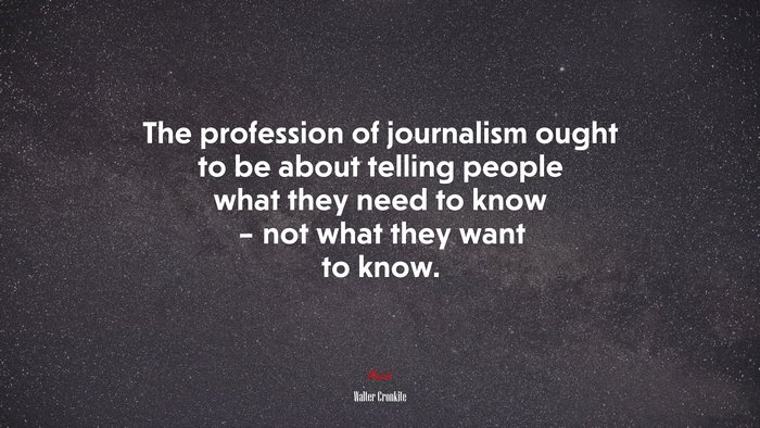 The profession of journalism ought to be about telling people what they need to know – not what they want to know. | Walter Cronkite quote