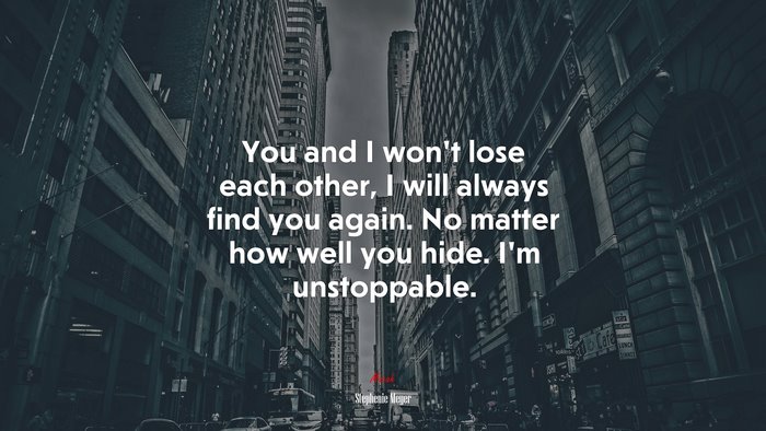 You and I won’t lose each other, I will always find you again. No matter how well you hide. I’m unstoppable. | Stephenie Meyer quote