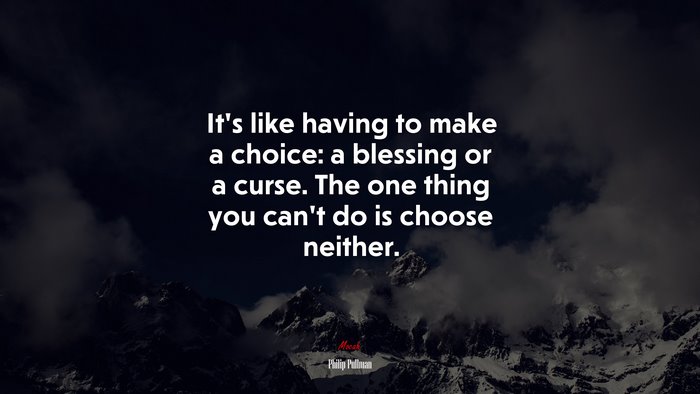 It’s like having to make a choice: a blessing or a curse. The one thing you can’t do is choose neither. | Philip Pullman quote