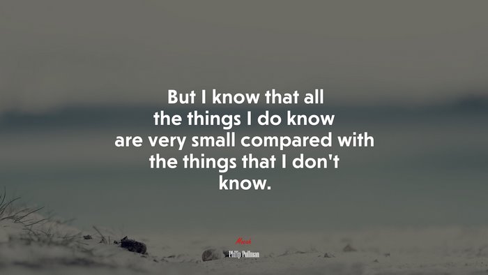 But I know that all the things I do know are very small compared with the things that I don’t know. | Philip Pullman quote