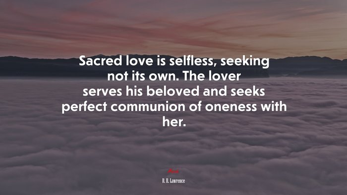 Sacred love is selfless, seeking not its own. The lover serves his beloved and seeks perfect communion of oneness with her. | D. H. Lawrence quote