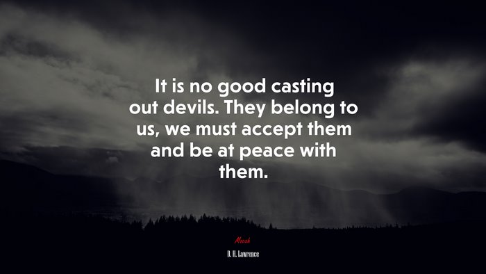 It is no good casting out devils. They belong to us, we must accept them and be at peace with them. | D. H. Lawrence quote