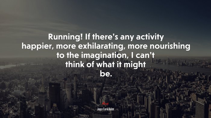 Running! If there’s any activity happier, more exhilarating, more nourishing to the imagination, I can’t think of what it might be. | Joyce Carol Oates quote