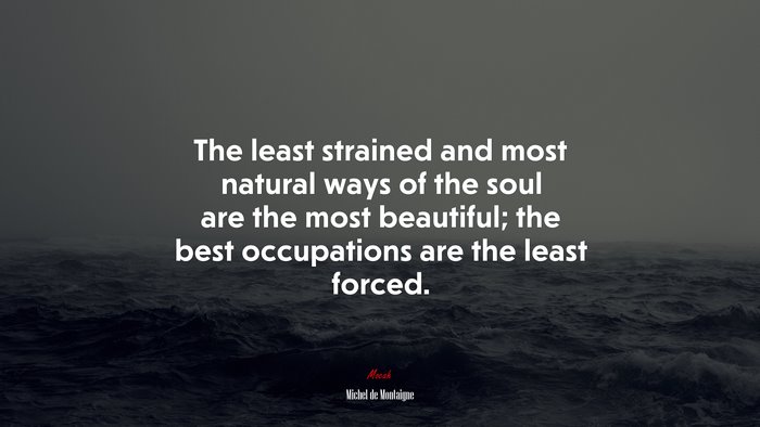 The least strained and most natural ways of the soul are the most beautiful; the best occupations are the least forced. | Michel de Montaigne quote