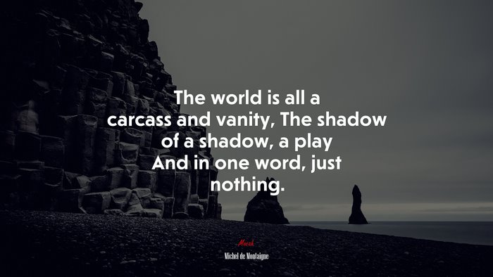 The world is all a carcass and vanity, The shadow of a shadow, a play And in one word, just nothing. | Michel de Montaigne quote