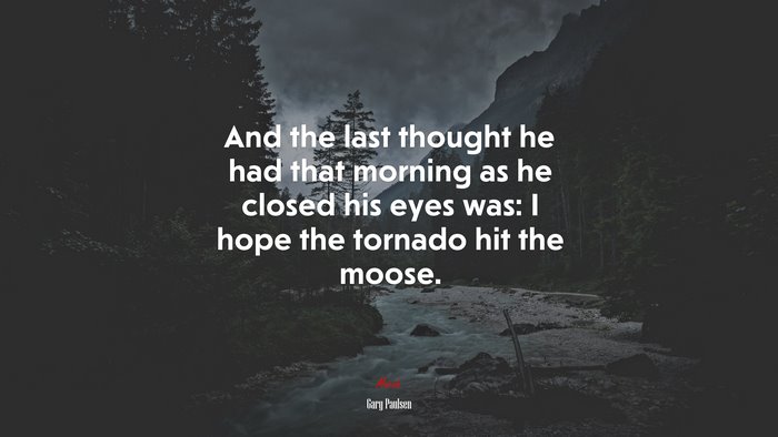 And the last thought he had that morning as he closed his eyes was: I hope the tornado hit the moose. | Gary Paulsen quote