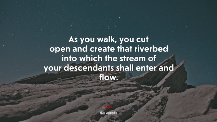 As you walk, you cut open and create that riverbed into which the stream of your descendants shall enter and flow. | Nikos Kazantzakis quote