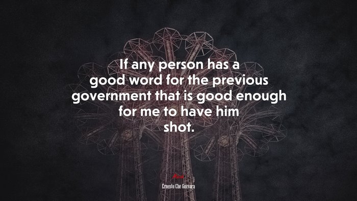 If any person has a good word for the previous government that is good enough for me to have him shot. | Ernesto Che Guevara quote