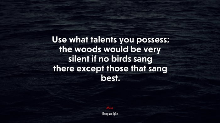Use what talents you possess; the woods would be very silent if no birds sang there except those that sang best. | Henry van Dyke quote