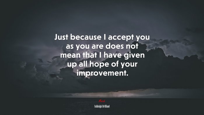 Just because I accept you as you are does not mean that I have given up all hope of your improvement. | Ashleigh Brilliant quote