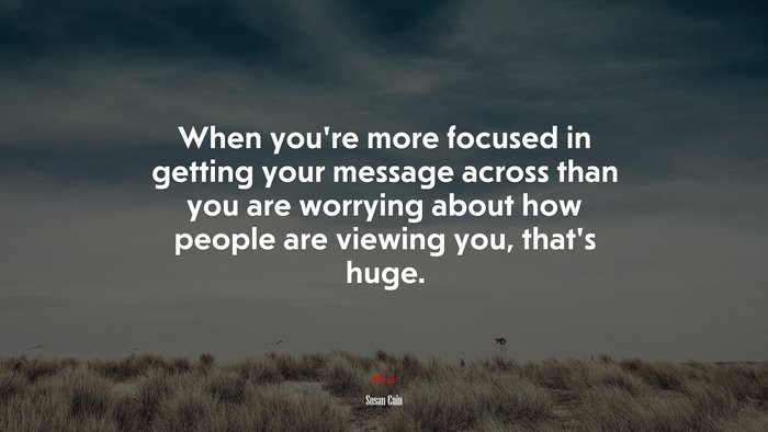 When you’re more focused in getting your message across than you are worrying about how people are viewing you, that’s huge. | Susan Cain quote
