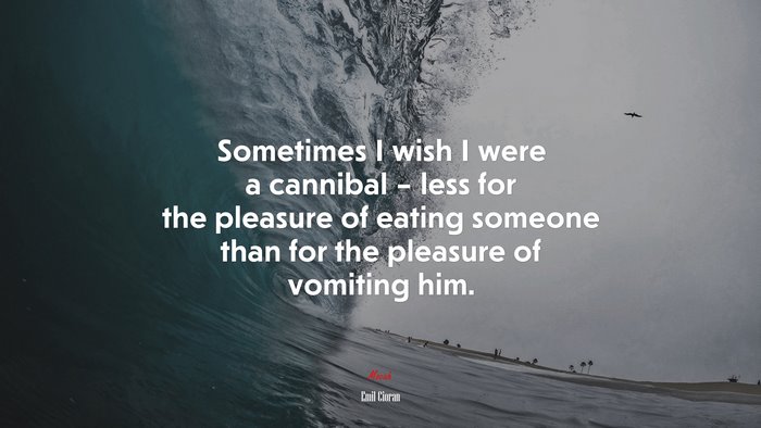 Sometimes I wish I were a cannibal – less for the pleasure of eating someone than for the pleasure of vomiting him. | Emil Cioran quote