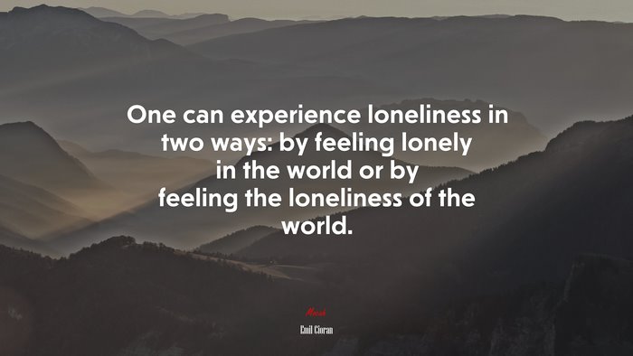 One can experience loneliness in two ways: by feeling lonely in the world or by feeling the loneliness of the world. | Emil Cioran quote