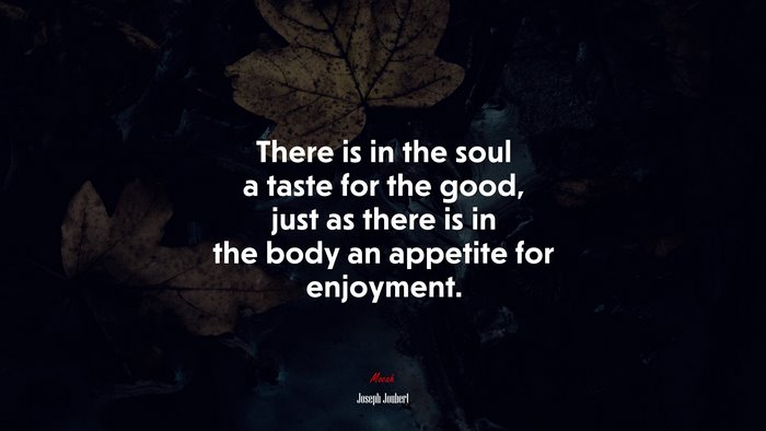 There is in the soul a taste for the good, just as there is in the body an appetite for enjoyment. | Joseph Joubert quote