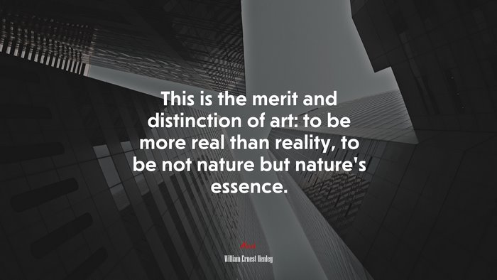 This is the merit and distinction of art: to be more real than reality, to be not nature but nature’s essence. | William Ernest Henley quote