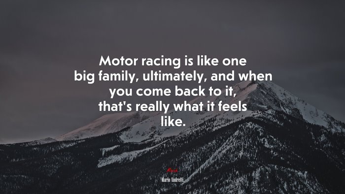 Motor racing is like one big family, ultimately, and when you come back to it, that’s really what it feels like. | Mario Andretti quote