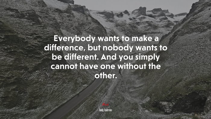 Everybody wants to make a difference, but nobody wants to be different. And you simply cannot have one without the other. | Andy Andrews quote