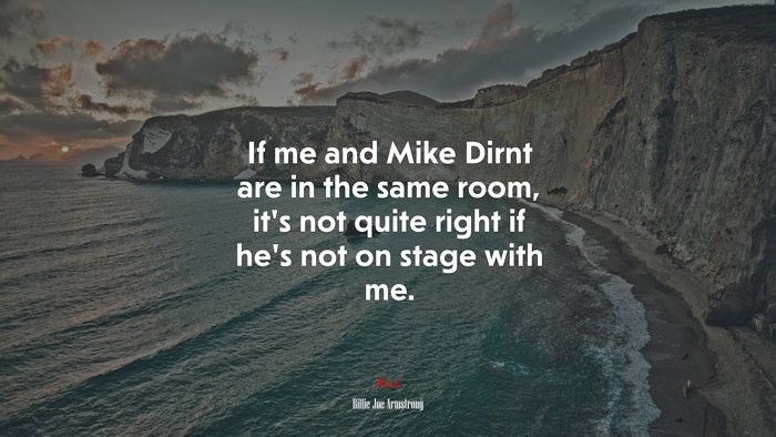 If me and Mike Dirnt are in the same room, it’s not quite right if he’s not on stage with me. | Billie Joe Armstrong quote