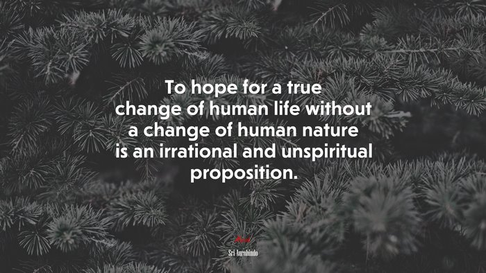 To hope for a true change of human life without a change of human nature is an irrational and unspiritual proposition. | Sri Aurobindo quote