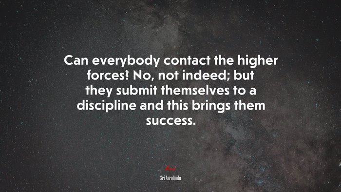 Can everybody contact the higher forces? No, not indeed; but they submit themselves to a discipline and this brings them success. | Sri Aurobindo quote