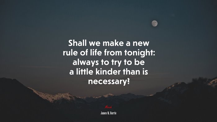 Shall we make a new rule of life from tonight: always to try to be a little kinder than is necessary? | James M. Barrie quote