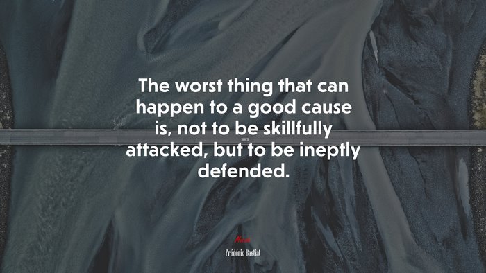 The worst thing that can happen to a good cause is, not to be skillfully attacked, but to be ineptly defended. | Frédéric Bastiat quote