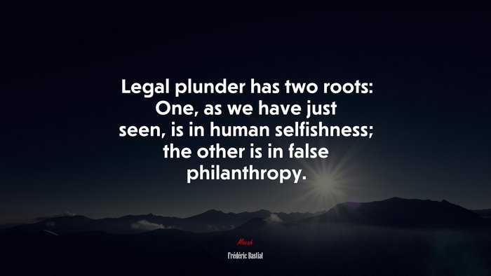 Legal plunder has two roots: One, as we have just seen, is in human selfishness; the other is in false philanthropy. | Frédéric Bastiat quote