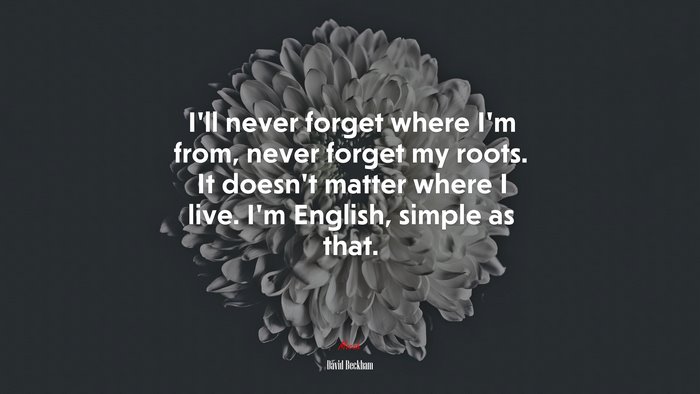 I’ll never forget where I’m from, never forget my roots. It doesn’t matter where I live. I’m English, simple as that. | David Beckham quote