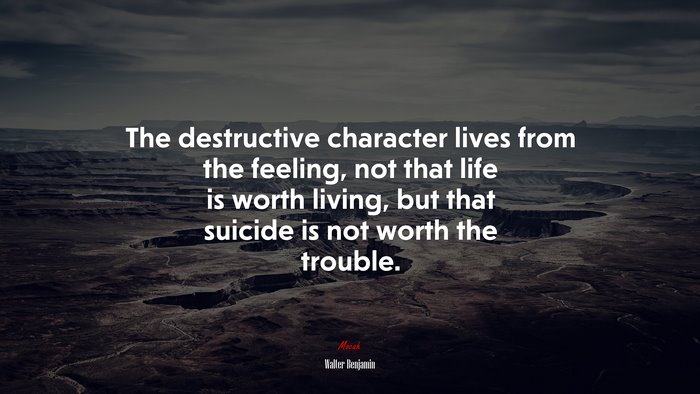 The destructive character lives from the feeling, not that life is worth living, but that suicide is not worth the trouble. | Walter Benjamin quote