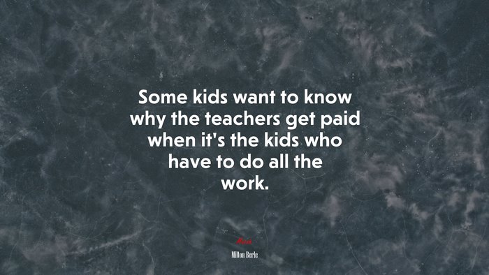 Some kids want to know why the teachers get paid when it’s the kids who have to do all the work. | Milton Berle quote