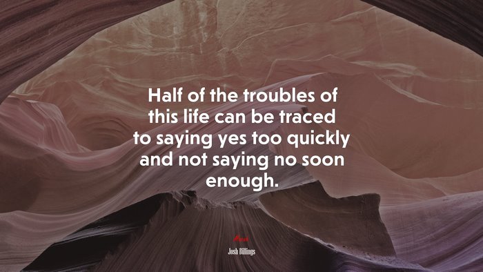 Half of the troubles of this life can be traced to saying yes too quickly and not saying no soon enough. | Josh Billings quote