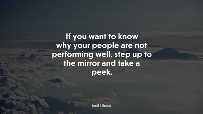 If you want to know why your people are not performing well, step up to the mirror and take a peek. | Kenneth H. Blanchard quote