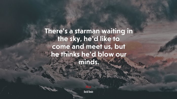 There’s a starman waiting in the sky, he’d like to come and meet us, but he thinks he’d blow our minds. | David Bowie quote