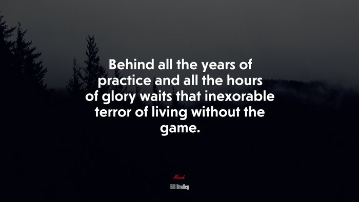 Behind all the years of practice and all the hours of glory waits that inexorable terror of living without the game. | Bill Bradley quote