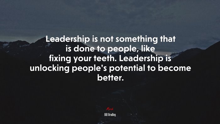 Leadership is not something that is done to people, like fixing your teeth. Leadership is unlocking people’s potential to become better. | Bill Bradley quote