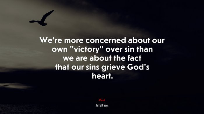 We’re more concerned about our own “victory” over sin than we are about the fact that our sins grieve God’s heart. | Jerry Bridges quote