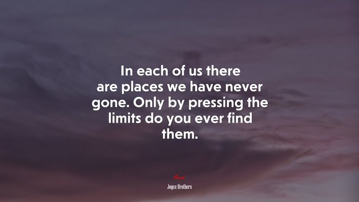 In each of us there are places we have never gone. Only by pressing the limits do you ever find them. | Joyce Brothers quote