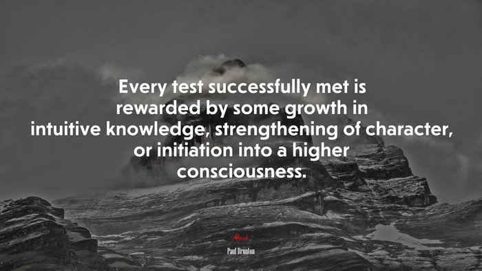 Every test successfully met is rewarded by some growth in intuitive knowledge, strengthening of character, or initiation into a higher consciousness. | Paul Brunton quote