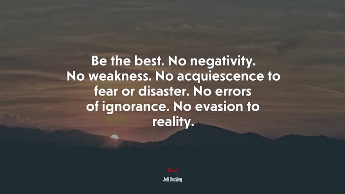 Be the best. No negativity. No weakness. No acquiescence to fear or disaster. No errors of ignorance. No evasion to reality. | Jeff Buckley quote
