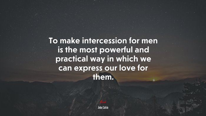 To make intercession for men is the most powerful and practical way in which we can express our love for them. | John Calvin quote