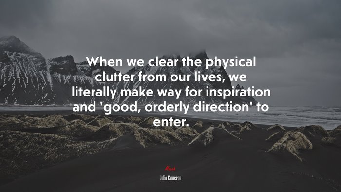 When we clear the physical clutter from our lives, we literally make way for inspiration and ‘good, orderly direction’ to enter. | Julia Cameron quote