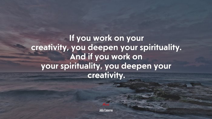 If you work on your creativity, you deepen your spirituality. And if you work on your spirituality, you deepen your creativity. | Julia Cameron quote