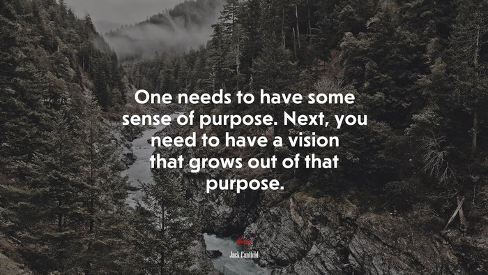 One needs to have some sense of purpose. Next, you need to have a vision that grows out of that purpose. | Jack Canfield quote