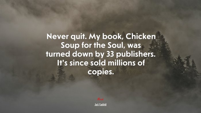 Never quit. My book, Chicken Soup for the Soul, was turned down by 33 publishers. It’s since sold millions of copies. | Jack Canfield quote