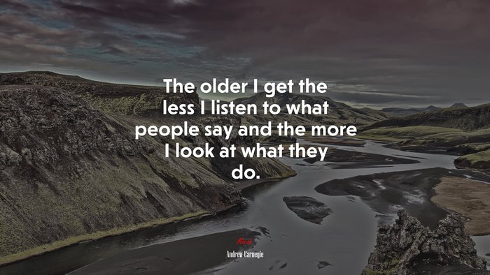 The older I get the less I listen to what people say and the more I look at what they do. | Andrew Carnegie quote