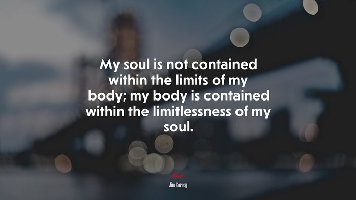 My soul is not contained within the limits of my body; my body is contained within the limitlessness of my soul. | Jim Carrey quote