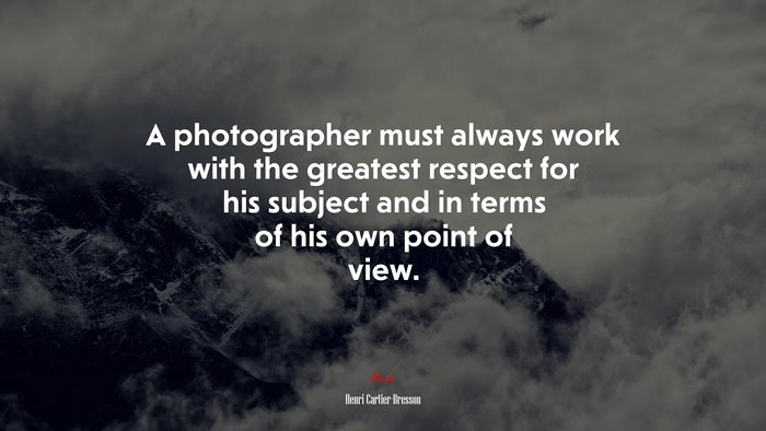 A photographer must always work with the greatest respect for his subject and in terms of his own point of view. | Henri Cartier-Bresson quote