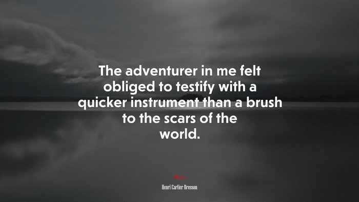 The adventurer in me felt obliged to testify with a quicker instrument than a brush to the scars of the world. | Henri Cartier-Bresson quote