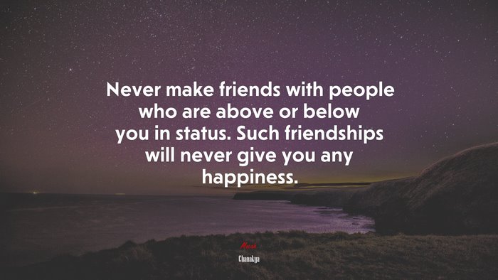 Never make friends with people who are above or below you in status. Such friendships will never give you any happiness. | Chanakya quote