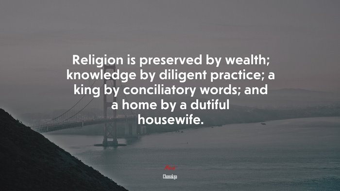 Religion is preserved by wealth; knowledge by diligent practice; a king by conciliatory words; and a home by a dutiful housewife. | Chanakya quote